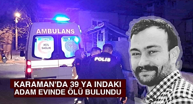 Karaman'da 39 yaşındaki adam evinde ölü bulundu